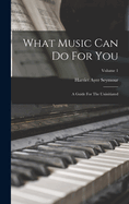 What Music Can Do For You: A Guide For The Uninitiated; Volume 1