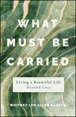 What Must Be Carried: Living a Beautiful Life Beyond Loss - Gadecki, Whitney Lyn Allen