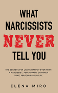 What Narcissists NEVER Tell You: The Secrets for Living Happily Even with a Narcissist, Psychopath, or Other Toxic Person in Your Life