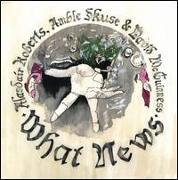 What News - Alasdair Roberts, Amble Skuse & David McGuinness