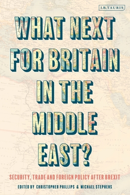 What Next for Britain in the Middle East?: Security, Trade and Foreign Policy After Brexit - Stephens, Michael (Editor), and Phillips, Christopher (Editor)