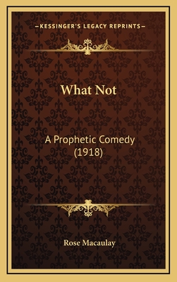 What Not: A Prophetic Comedy (1918) - Macaulay, Rose Dame