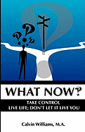 What Now: Take Control: Live Life; Don't Let It Live You