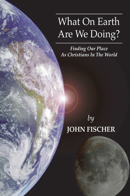 What on Earth are We Doing? - Fischer, John