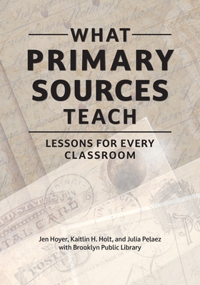 What Primary Sources Teach: Lessons for Every Classroom - Hoyer, Jen, and Holt, Kaitlin H, and Pelaez, Julia