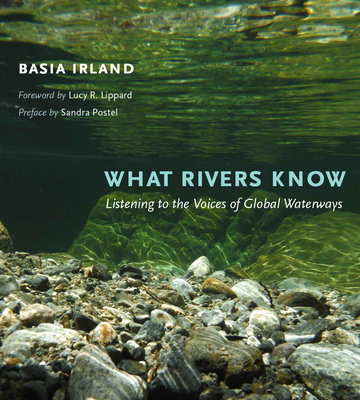 What Rivers Know: Listening to the Voices of Global Waterways - Irland, Basia, and Lippard, Lucy, and Postel, Sandra