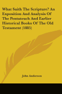 What Saith The Scripture? An Exposition And Analysis Of The Pentateuch And Earlier Historical Books Of The Old Testament (1885)