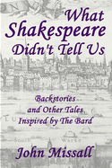 What Shakespeare Didn't Tell Us: Backstories and Other Tales Inspired by The Bard