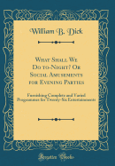 What Shall We Do To-Night? or Social Amusements for Evening Parties: Furnishing Complete and Varied Programmes for Twenty-Six Entertainments (Classic Reprint)