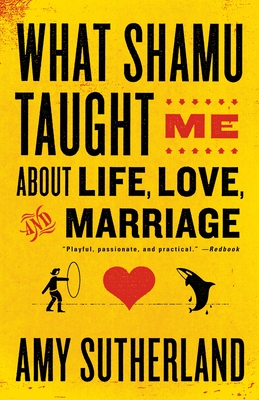What Shamu Taught Me About Life, Love, and Marriage: Lessons for People from Animals and Their Trainers - Sutherland, Amy