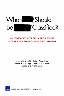 What Should Be Classified?: A Framework with Application to the Global Force Management Data Initiative - Libicki, Martin C, and Jackson, Brian A, and Frelinger, David R