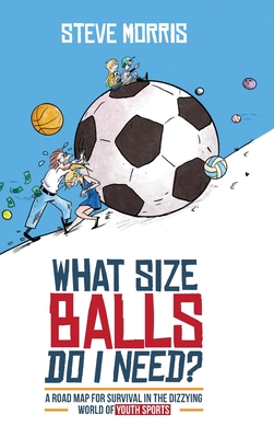 What Size Balls Do I Need?: A Roadmap for Survival In The Dizzying World of Youth Sports - Morris, Steve