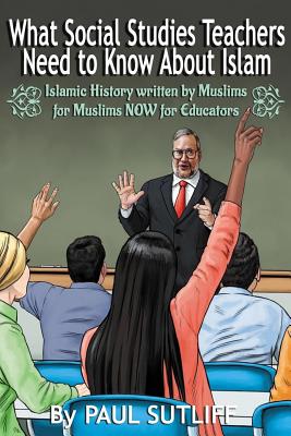 What Social Studies Teachers Need To Know About Islam, Volume 1: Islamic History written by Muslims for Muslims NOW for Educators - Sutliff, Paul