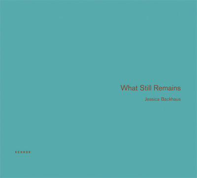 What Still Remains - Backhaus, Jessica (Photographer), and Dykstra, Jean (Text by)