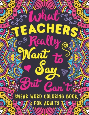 What Teachers Really Want to Say But Can't: Swear Word Coloring Book for Adults with Teaching Related Cussing - Colorful Swearing Dreams