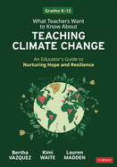 What Teachers Want to Know about Teaching Climate Change: An Educator's Guide to Nurturing Hope and Resilience (Grades K-12)