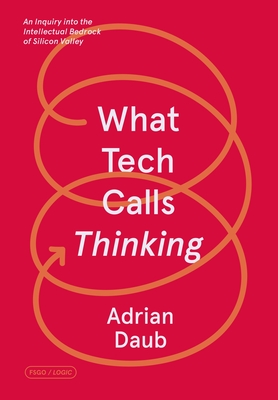 What Tech Calls Thinking: An Inquiry Into the Intellectual Bedrock of Silicon Valley - Daub, Adrian