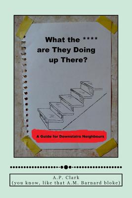 "What The *** Are They Doing Up There?": A Guide for Downstairs Neighbours - Clark, A P