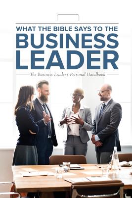 What the Bible Says to the Business Leader: The Business Leader's Personal Handbook - Worldwide, Leadership Ministries