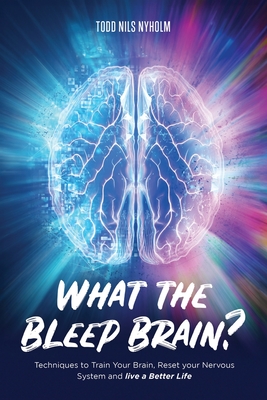 What the Bleep, Brain?: Techniques to Train Your Brain, Reset Your Nervous System, and Live a Better Life - Nyholm, Todd