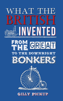 What the British Invented: From the Great to the Downright Bonkers - Pickup, Gilly