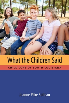 What the Children Said: Child Lore of South Louisiana - Soileau, Jeanne Pitre