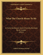 What the Church Means to Me: A Frank Confession and a Friendly Estimate by an Insider (1911)