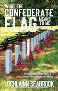 What the Confederate Flag Means to Me: Americans Speak Out in Defense of Southern Honor, Heritage, and History