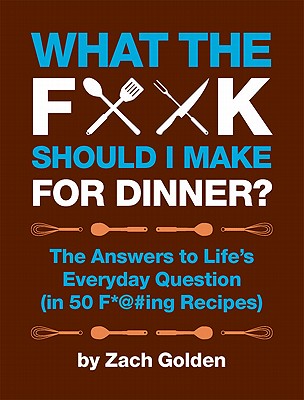 What the F*@# Should I Make for Dinner?: The Answers to Life's Everyday Question (in 50 F*@#ing Recipes) - Golden, Zach