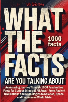 What the Facts Are You Talking About: An Amazing Journey Through 1000 Fascinating Facts for Curious Minds of All Ages - From Ancient Civilizations and Mythologies to Science, Space, and Uncommon World Trivia - Style, Life Daily