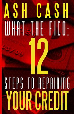 What the Fico: 12 Steps to Repairing Your Credit - Cash, Ash