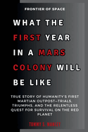 What the First Year in a Mars Colony Will Be Like: Frontier of Space: True Story of Humanity's First Martian Outpost-Trials, Triumphs, and the Relentless Quest for Survival on the Red Planet