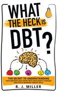 What The Heck Is DBT?: The Secret To Understanding Your Emotions And Coping With Your Anxiety Through Dialectical Behavior Therapy Skills