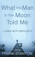 What the Man in the Moon Told Me: Living with Bipolar II a Memoir