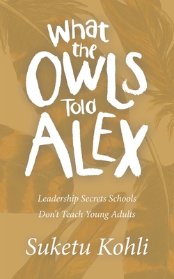 What the Owls Told Alex: Leadership Secrets Schools Don't Teach Young Adults - Kohli, Suketu