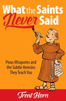 What the Saints Never Said: Pious Misquotes and the Subtle Heresies They Teach You - Horn, Trent