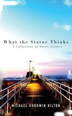 What the Statue Thinks: A Collection of Short Stories - Hilton, Michael Goodwin