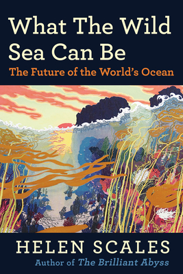 What the Wild Sea Can Be: The Future of the World's Ocean - Scales, Helen