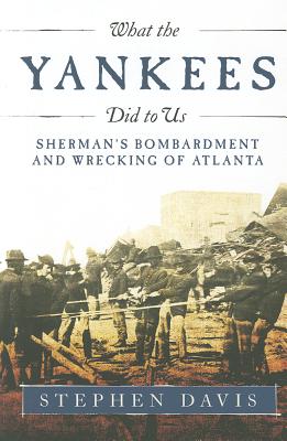 What the Yankees Did to Us: Sherman's Bombardment and Wrecking of Atlanta - Davis, Stephen