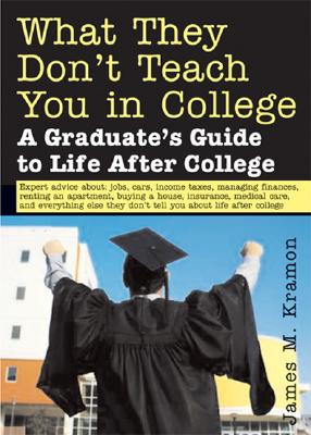 What They Don't Teach You in College: A Graduate's Guide to Life After College - Kramon, James M