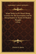 What Think Ye Of Christ? Being Lectures On The Incarnation And Its Interpretation In Terms Of Modern Thought (1916)