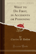 What to Do First, in Accidents or Poisoning (Classic Reprint)