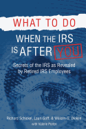 What to Do When the IRS Is After You: Secrets of the IRS as Revealed by Retired IRS Employees