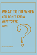 What To Do When You Don't Know What You're Doing