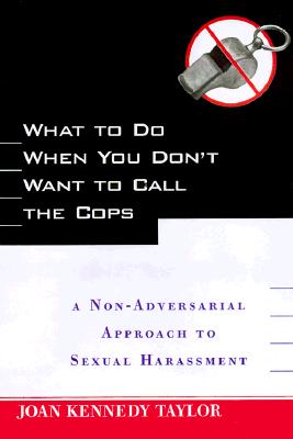 What to Do When You Don't Want to Call the Cops: Or a Non-Adversarial Approach to Sexual Harassment - Taylor, Joan Kennedy