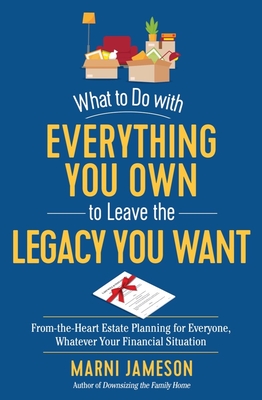 What to Do with Everything You Own to Leave the Legacy You Want: From-The-Heart Estate Planning for Everyone, Whatever Your Financial Situation - Jameson, Marni