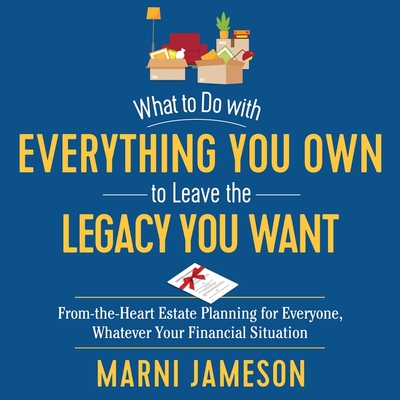 What to Do with Everything You Own to Leave the Legacy You Want: From-The-Heart Estate Planning for Everyone, Whatever Your Financial Situation - Jameson, Marni, and Bean, Joyce (Read by)