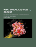 What to Eat, and How to Cook It: With Rules for Preserving, Canning and Drying Fruits and Vegetables