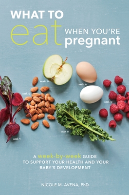 What to Eat When You're Pregnant: A Week-By-Week Guide to Support Your Health and Your Baby's Development - Avena, Nicole M