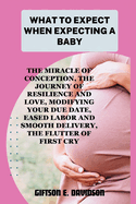 What to Expect When Expecting a Baby: the miracle of conception, the journey of resilience and love, modifying your due date, eased labor and smooth delivery, the flutter of first cry